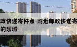 附近邮政快递寄件点-附近邮政快递寄件点离我最近的乐城