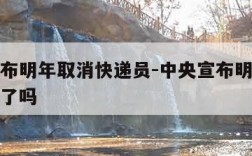 中央宣布明年取消快递员-中央宣布明年取消快递员了吗
