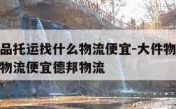 大件物品托运找什么物流便宜-大件物品托运找什么物流便宜德邦物流