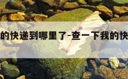 查询我的快递到哪里了-查一下我的快递到哪儿了呢
