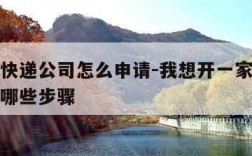 想开个快递公司怎么申请-我想开一家快递公司需要哪些步骤